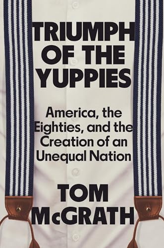 cover image Triumph of the Yuppies: America, the Eighties, and the Creation of an Unequal Nation